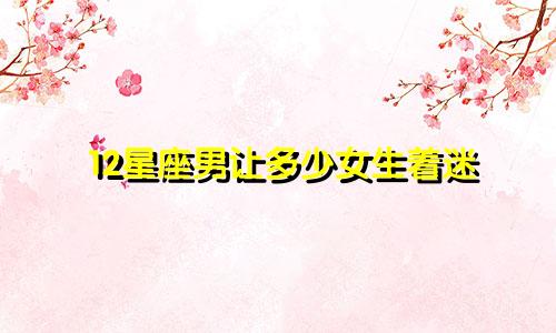 12星座男让多少女生着迷