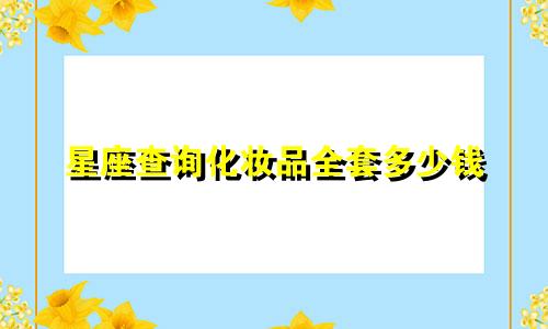 星座查询化妆品全套多少钱