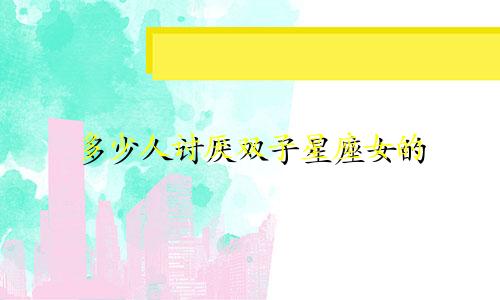 多少人讨厌双子星座女的