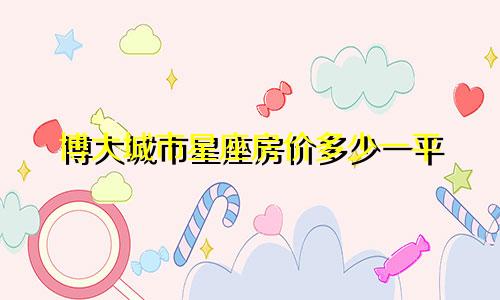 博大城市星座房价多少一平