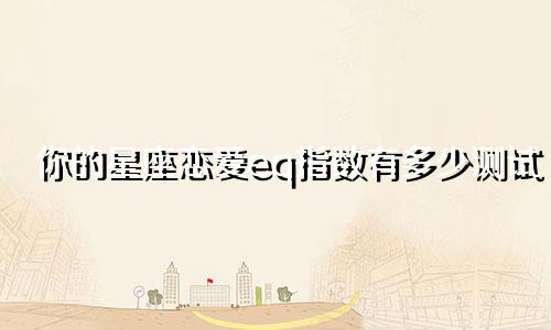 你的星座恋爱eq指数有多少测试