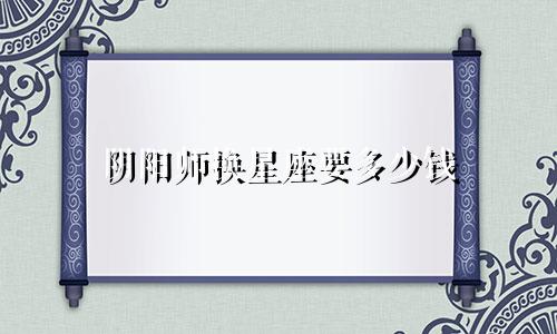 阴阳师换星座要多少钱