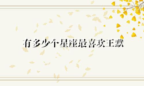 有多少个星座最喜欢王默