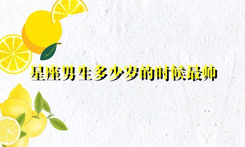 星座男生多少岁的时候最帅