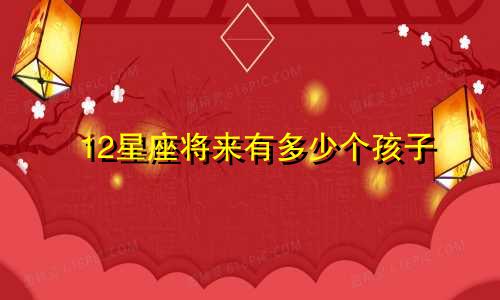 12星座将来有多少个孩子