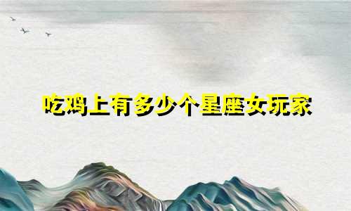 吃鸡上有多少个星座女玩家