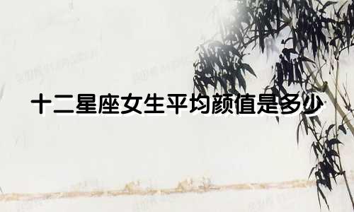 十二星座女生平均颜值是多少