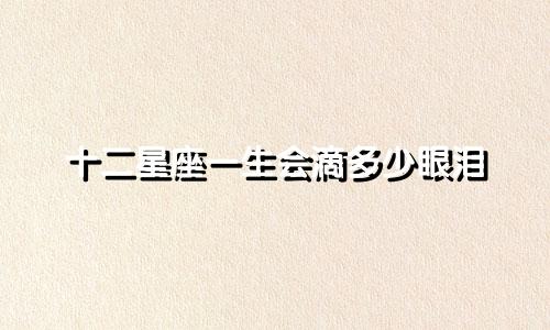 十二星座一生会滴多少眼泪