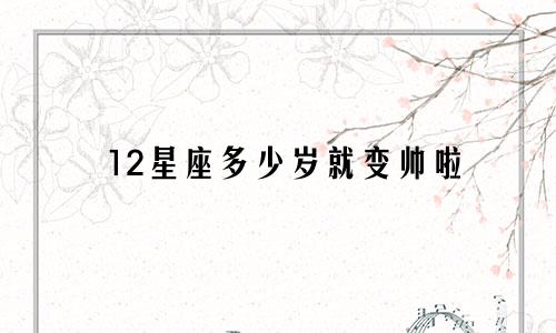 12星座多少岁就变帅啦