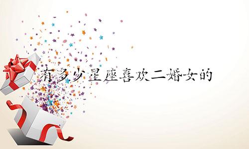有多少星座喜欢二婚女的