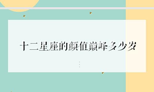 十二星座的颜值巅峰多少岁