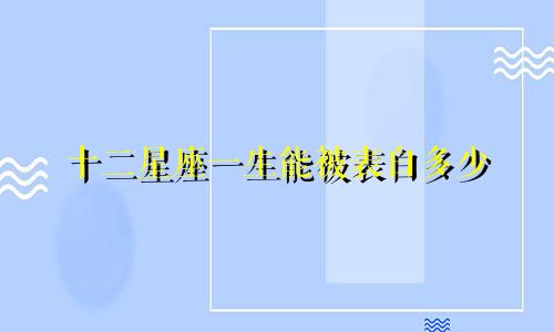 十二星座一生能被表白多少