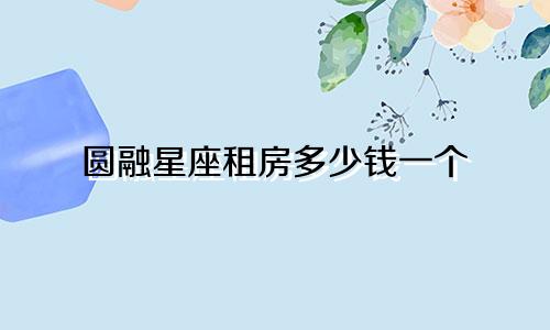 圆融星座租房多少钱一个