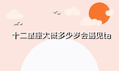 十二星座大概多少岁会遇见ta