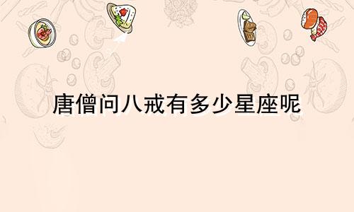 唐僧问八戒有多少星座呢