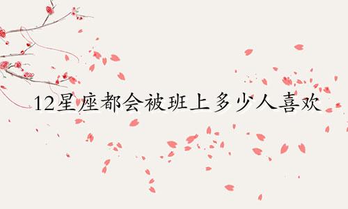 12星座都会被班上多少人喜欢