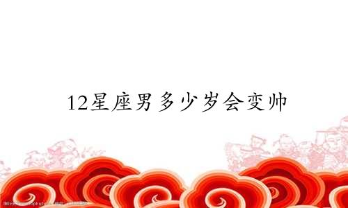 12星座男多少岁会变帅
