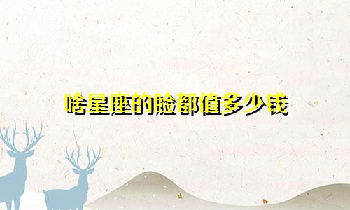 啥星座的脸都值多少钱