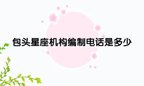 包头星座机构编制电话是多少