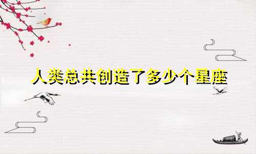 人类总共创造了多少个星座