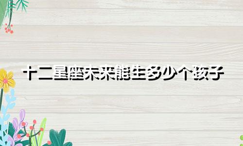 十二星座未来能生多少个孩子