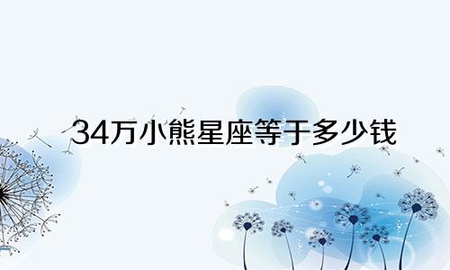 34万小熊星座等于多少钱