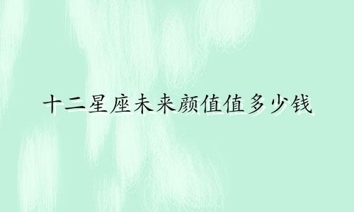 十二星座未来颜值值多少钱