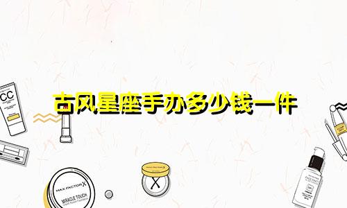 古风星座手办多少钱一件