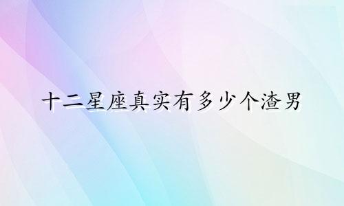 十二星座真实有多少个渣男