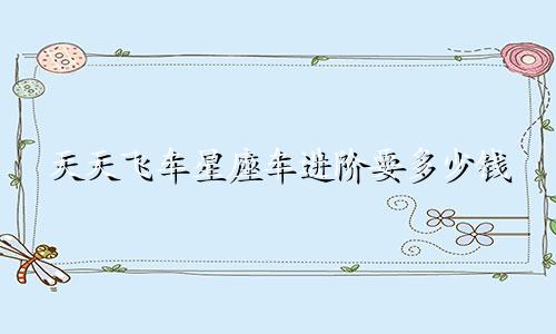 天天飞车星座车进阶要多少钱