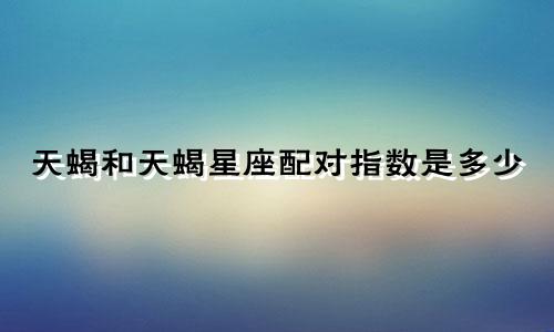 天蝎和天蝎星座配对指数是多少