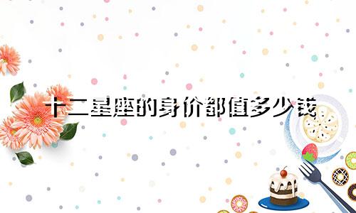十二星座的身价都值多少钱