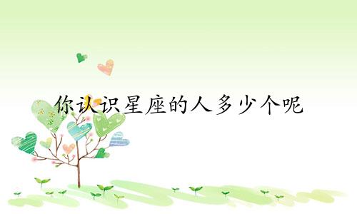 你认识星座的人多少个呢