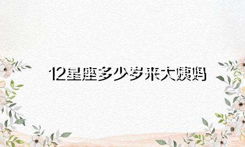 12星座多少岁来大姨妈