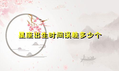 星座出生时间误差多少个