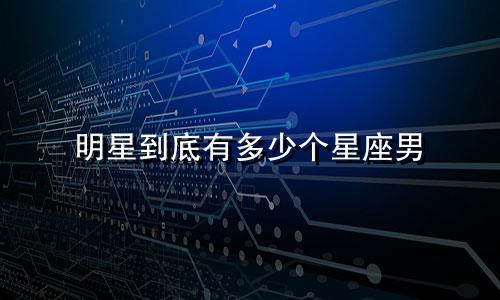 明星到底有多少个星座男