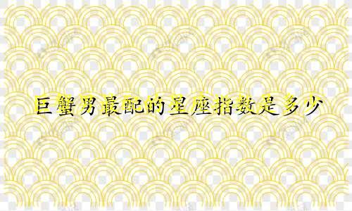 巨蟹男最配的星座指数是多少