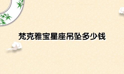 梵克雅宝星座吊坠多少钱