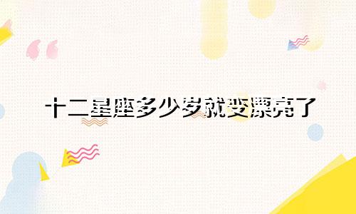 十二星座多少岁就变漂亮了