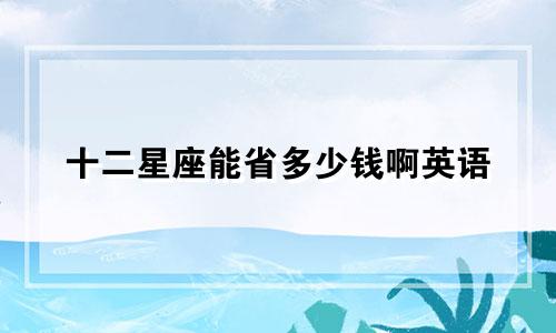 十二星座能省多少钱啊英语