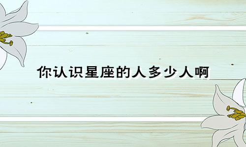 你认识星座的人多少人啊