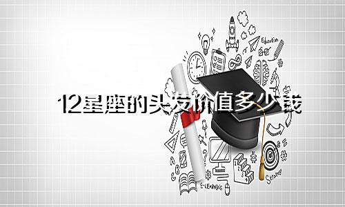 12星座的头发价值多少钱