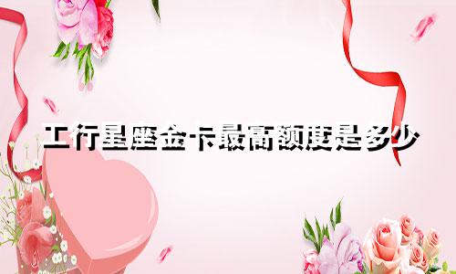 工行星座金卡最高额度是多少