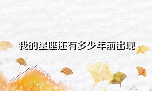我的星座还有多少年前出现