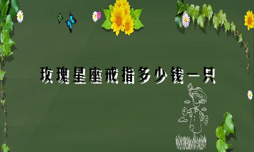 玫瑰星座戒指多少钱一只