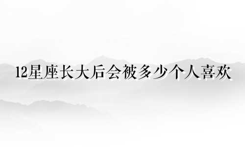 12星座长大后会被多少个人喜欢