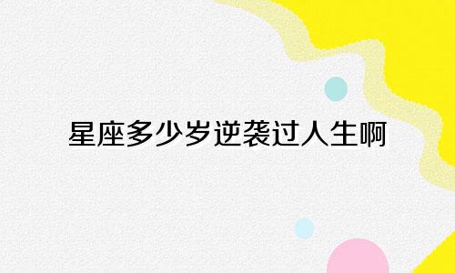 星座多少岁逆袭过人生啊