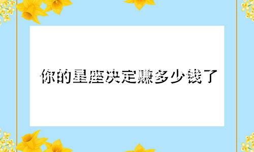 你的星座决定赚多少钱了
