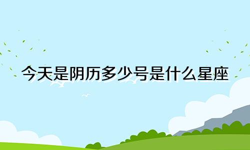 今天是阴历多少号是什么星座