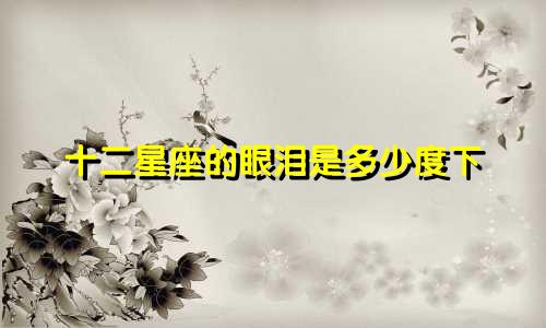 十二星座的眼泪是多少度下